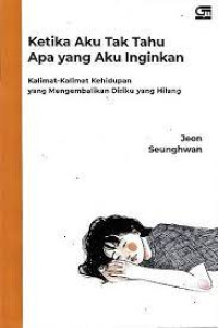 Ketika Aku Tak Tahu Apa Yang Aku Inginkan : Kalimat - Kalimat Kehidupan yang Mengembalikan Diriku yang Hilang